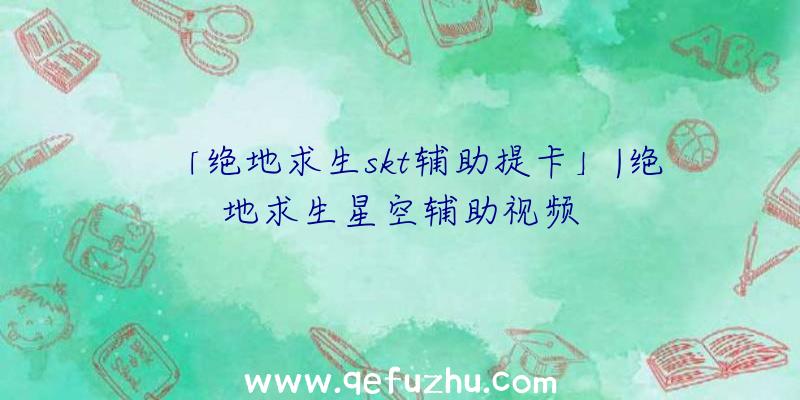 「绝地求生skt辅助提卡」|绝地求生星空辅助视频